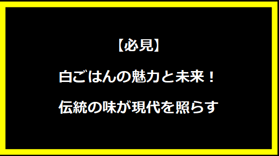 【必見】白ごはんの魅力と未来！伝統の味が現代を照らす