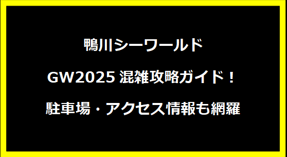 鴨川シーワールドGW2025混雑攻略ガイド！駐車場・アクセス情報も網羅