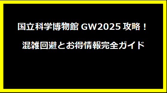 国立科学博物館GW2025攻略！混雑回避とお得情報完全ガイド