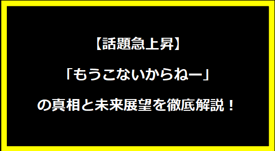 【話題急上昇】「もうこないからねー」の真相と未来展望を徹底解説！
