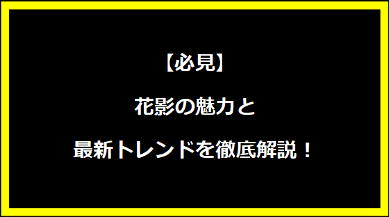 【必見】花影の魅力と最新トレンドを徹底解説！