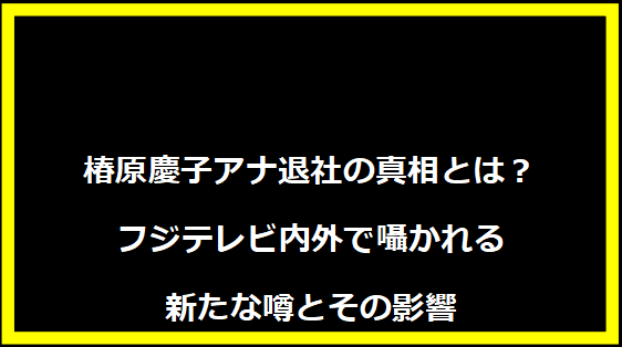 椿原慶子アナ退社の真相とは？フジテレビ内外で囁かれる新たな噂とその影響
