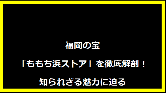 福岡の宝「ももち浜ストア」を徹底解剖！知られざる魅力に迫る