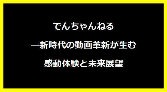 でんちゃんねる―新時代の動画革新が生む感動体験と未来展望