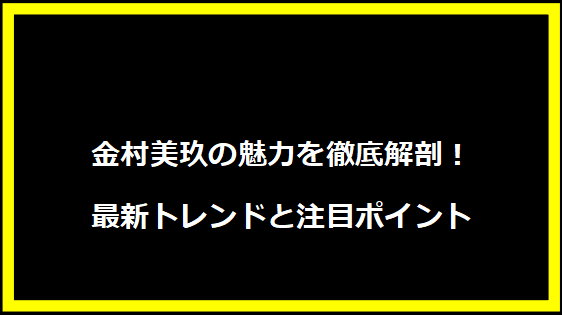 金村美玖の魅力を徹底解剖！最新トレンドと注目ポイント