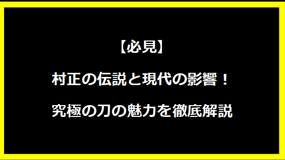 【必見】村正の伝説と現代の影響！究極の刀の魅力を徹底解説