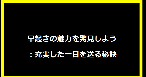 早起きの魅力を発見しよう：充実した一日を送る秘訣