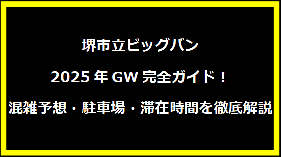 堺市立ビッグバン2025年GW完全ガイド！混雑予想・駐車場・滞在時間を徹底解説