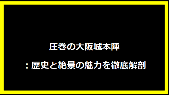 圧巻の大阪城本陣：歴史と絶景の魅力を徹底解剖