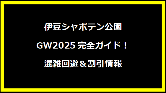 伊豆シャボテン公園GW2025完全ガイド！混雑回避＆割引情報