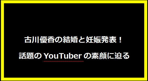 古川優香の結婚と妊娠発表！話題のYouTuberの素顔に迫る