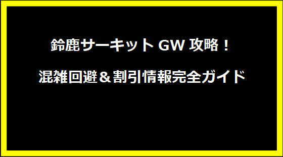 鈴鹿サーキットGW攻略！混雑回避＆割引情報完全ガイド