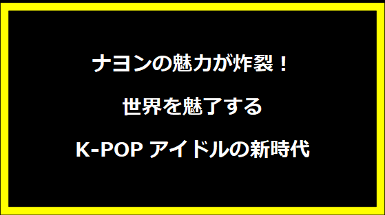 ナヨンの魅力が炸裂！世界を魅了するK-POPアイドルの新時代