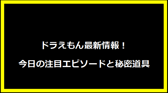 ドラえもん最新情報！今日の注目エピソードと秘密道具