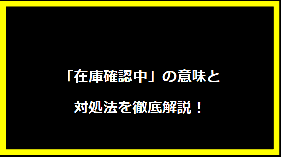 「在庫確認中」の意味と対処法を徹底解説！