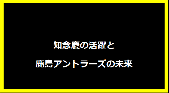 知念慶の活躍と鹿島アントラーズの未来