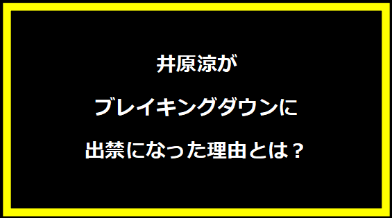 井原涼がブレイキングダウンに出禁になった理由とは？