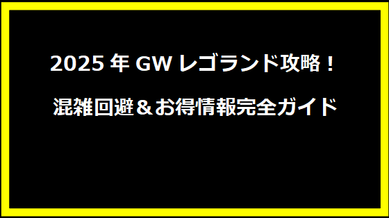 2025年GWレゴランド攻略！混雑回避＆お得情報完全ガイド