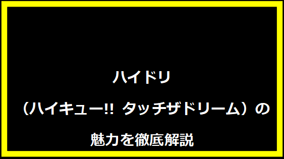 ハイドリ（ハイキュー!! タッチザドリーム）の魅力を徹底解説