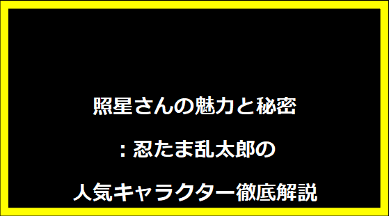 照星さんの魅力と秘密：忍たま乱太郎の人気キャラクター徹底解説