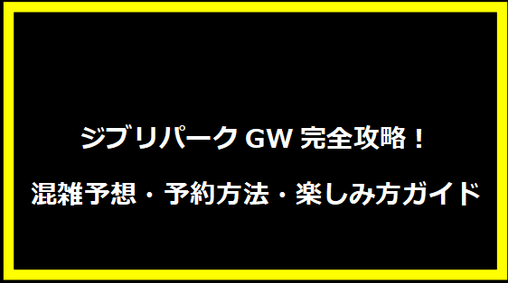 ジブリパークGW完全攻略！混雑予想・予約方法・楽しみ方ガイド