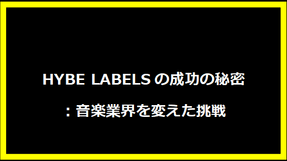 HYBE LABELSの成功の秘密：音楽業界を変えた挑戦