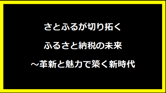 さとふるが切り拓くふるさと納税の未来～革新と魅力で築く新時代