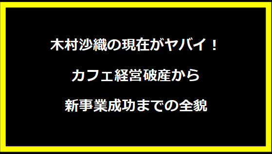 木村沙織の現在がヤバイ！カフェ経営破産から新事業成功までの全貌