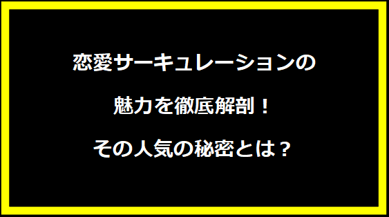 恋愛サーキュレーションの魅力を徹底解剖！その人気の秘密とは？