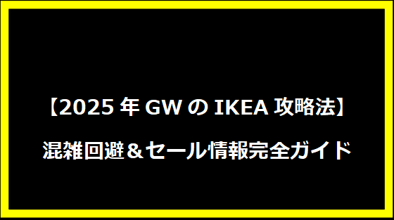 【2025年GWのIKEA攻略法】混雑回避＆セール情報完全ガイド