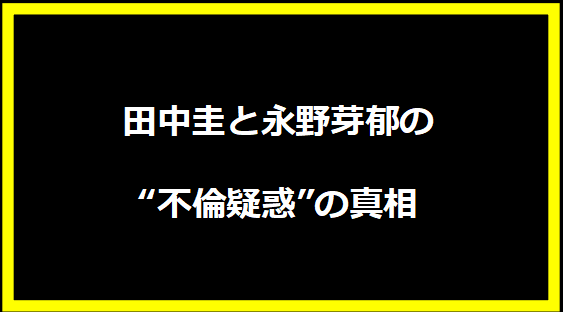田中圭と永野芽郁の“不倫疑惑”の真相