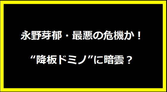 永野芽郁・最悪の危機か！“降板ドミノ”に暗雲？