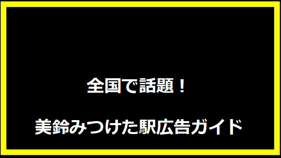 全国で話題！美鈴みつけた駅広告ガイド