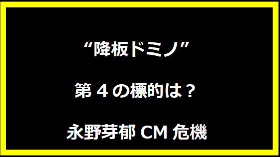 “降板ドミノ”第4の標的は？永野芽郁CM危機