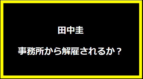 田中圭、事務所から解雇されるか？