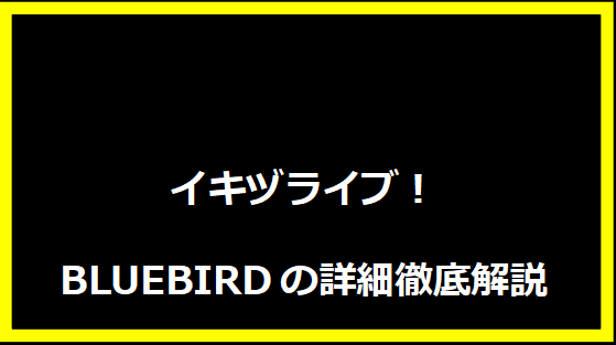イキヅライブ！BLUEBIRDの詳細徹底解説