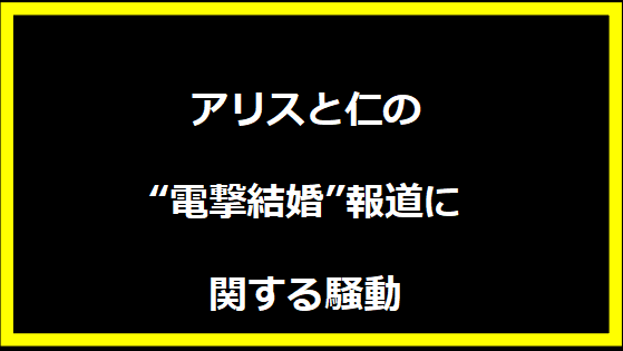 アリスと仁の“電撃結婚”報道に関する騒動