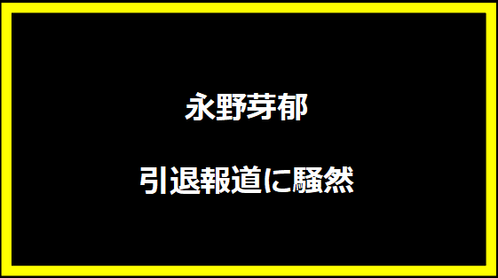 永野芽郁 引退報道に騒然