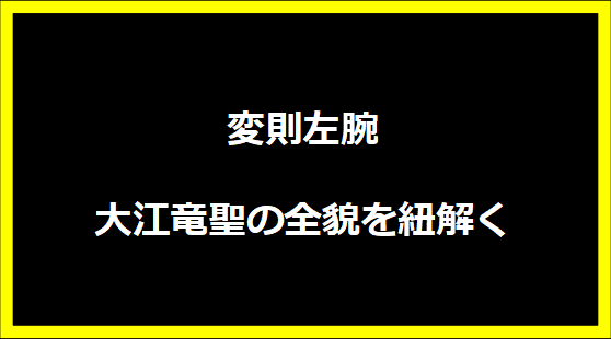 変則左腕大江竜聖の全貌を紐解く