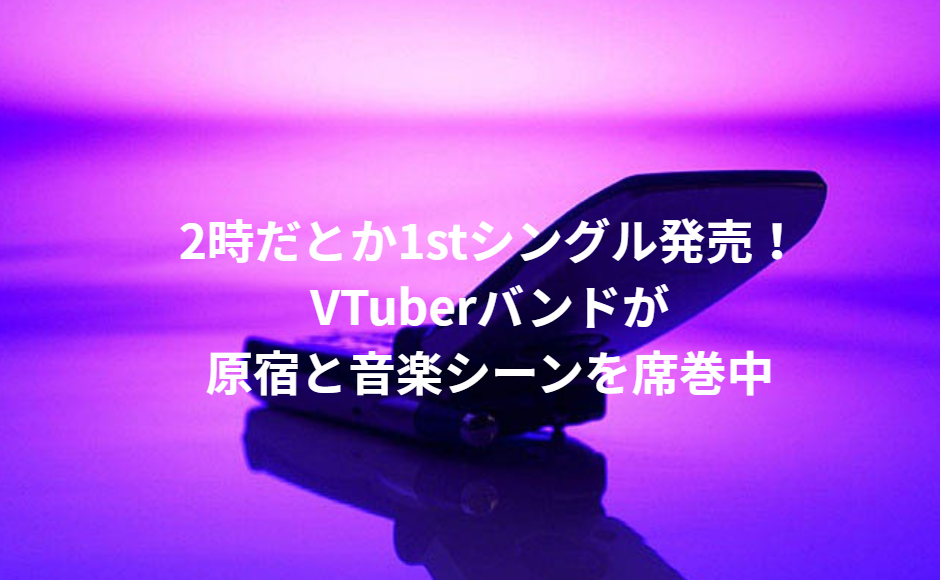 2時だとか1stシングル発売！VTuberバンドが原宿と音楽シーンを席巻中