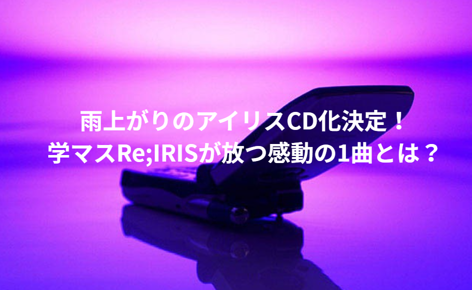雨上がりのアイリスCD化決定！学マスRe;IRISが放つ感動の1曲とは？