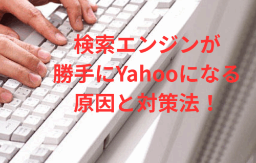 検索エンジンが勝手にYahooになる原因と対策法！