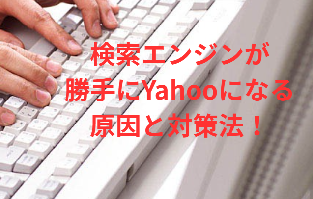 検索エンジンが勝手にYahooになる原因と対策法！