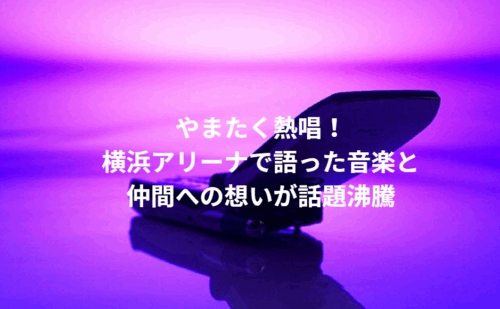 やまたく熱唱！横浜アリーナで語った音楽と仲間への想いが話題沸騰