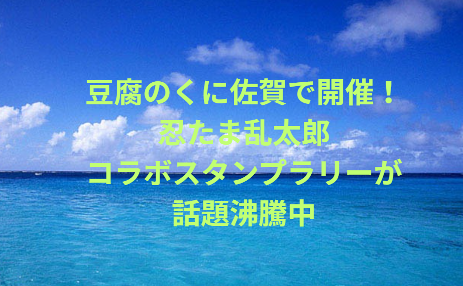 豆腐のくに佐賀で開催！忍たま乱太郎コラボスタンプラリーが話題沸騰中