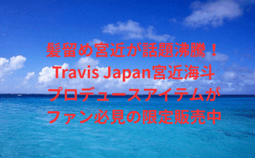 髪留め宮近が話題沸騰！Travis Japan宮近海斗プロデュースアイテムがファン必見の限定販売中