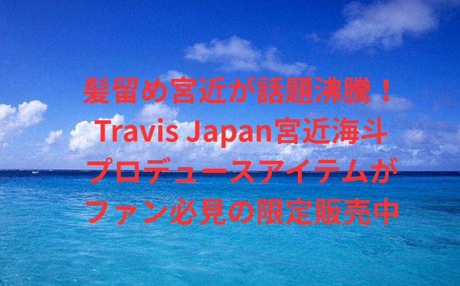 髪留め宮近が話題沸騰！Travis Japan宮近海斗プロデュースアイテムがファン必見の限定販売中
