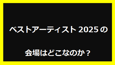 ベストアーティスト2025の会場はどこなのか？