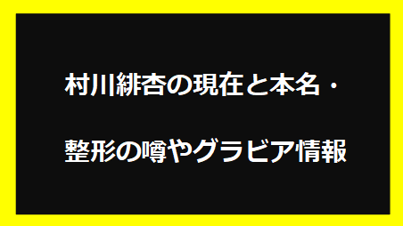 村川緋杏の現在と本名・整形の噂やグラビア情報