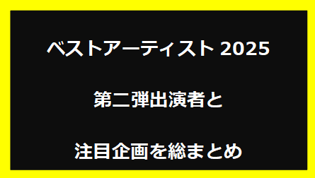 ベストアーティスト2025第二弾出演者と注目企画を総まとめ